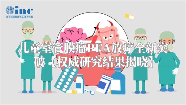 儿童室管膜瘤PFA放疗全新突破【权威研究结果揭晓】