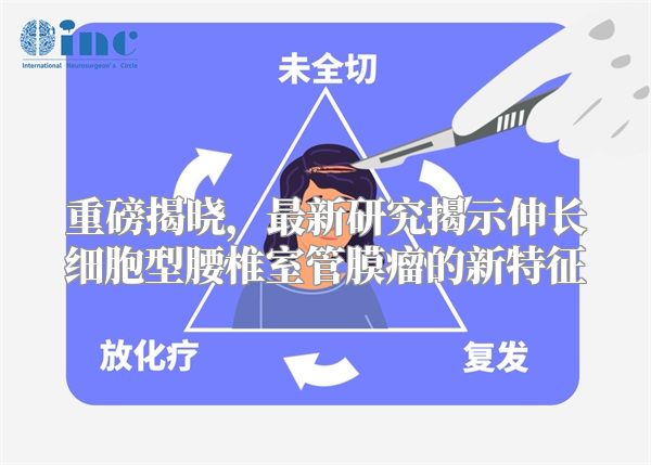 重磅揭晓，最新研究揭示伸长细胞型腰椎室管膜瘤的新特征