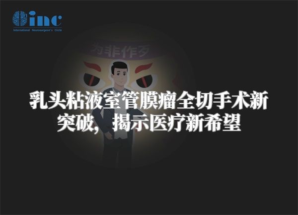 乳头粘液室管膜瘤全切手术新突破，揭示医疗新希望