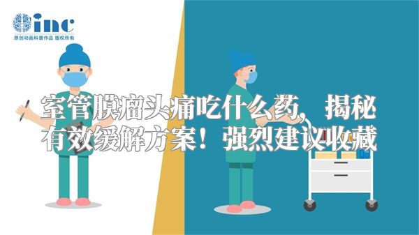 室管膜瘤头痛吃什么药，揭秘有效缓解方案！强烈建议收藏