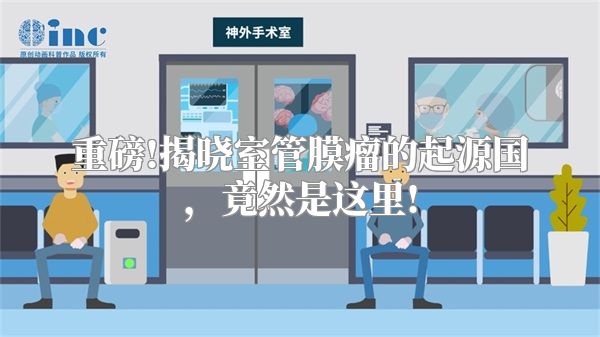 重磅!揭晓室管膜瘤的起源国，竟然是这里!