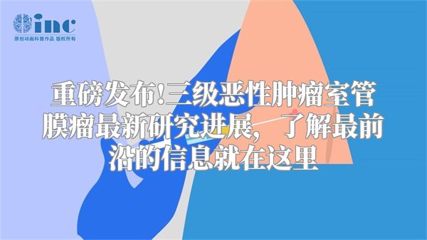 重磅发布!三级恶性肿瘤室管膜瘤最新研究进展，了解最前沿的信息就在这里