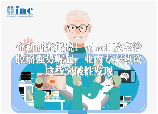 全新研究揭晓！wholl及室管膜瘤强势崛起，业内专家热议这些突破性发现