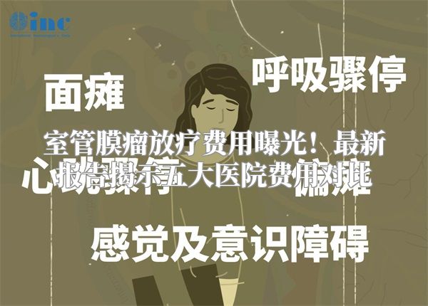 室管膜瘤放疗费用曝光！最新报告揭示五大医院费用对比