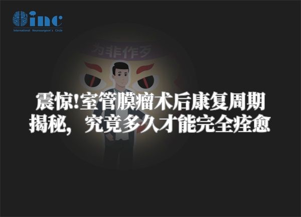 震惊!室管膜瘤术后康复周期揭秘，究竟多久才能完全痊愈