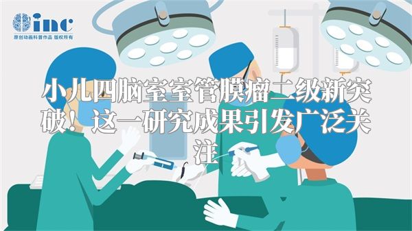 小儿四脑室室管膜瘤二级新突破！这一研究成果引发广泛关注