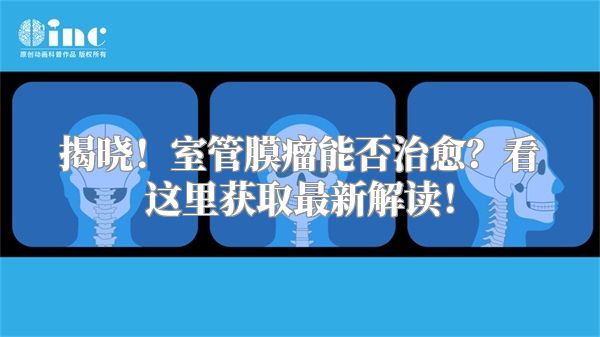 揭晓！室管膜瘤能否治愈？看这里获取最新解读！