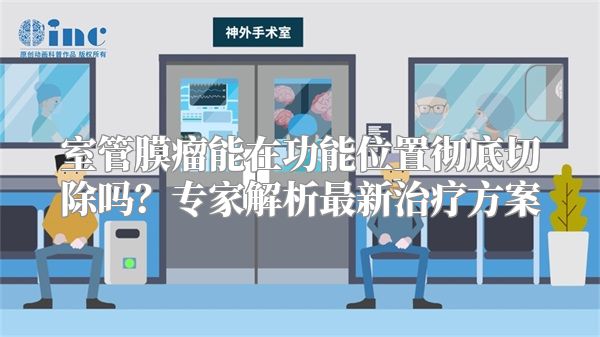 室管膜瘤能在功能位置彻底切除吗？专家解析最新治疗方案