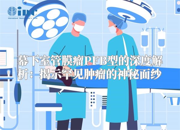 幕下室管膜瘤PFB型的深度解析：揭示罕见肿瘤的神秘面纱
