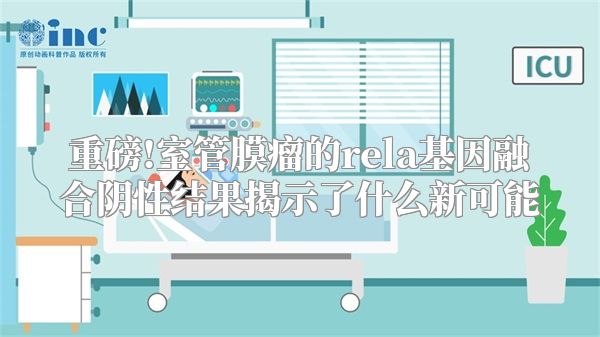 重磅!室管膜瘤的rela基因融合阴性结果揭示了什么新可能