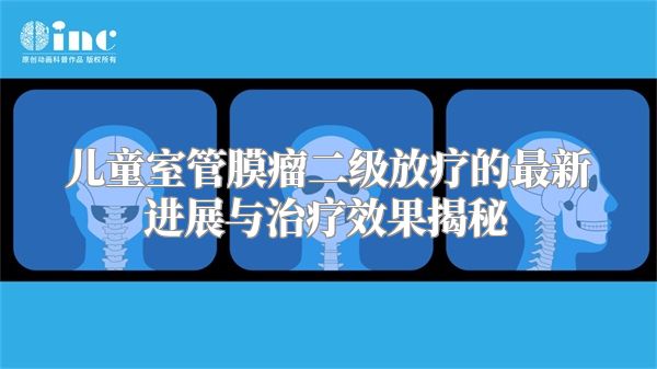 儿童室管膜瘤二级放疗的最新进展与治疗效果揭秘