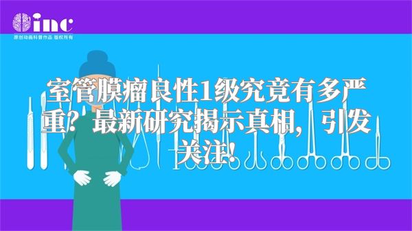 室管膜瘤良性1级究竟有多严重？最新研究揭示真相，引发关注!