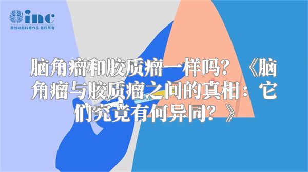脑角瘤和胶质瘤一样吗？《脑角瘤与胶质瘤之间的真相：它们究竟有何异同？》