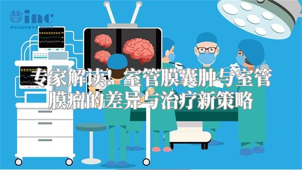 专家解读！室管膜囊肿与室管膜瘤的差异与治疗新策略