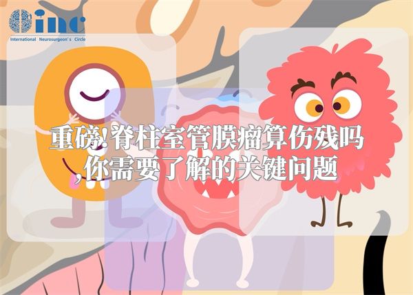 重磅!脊柱室管膜瘤算伤残吗,你需要了解的关键问题