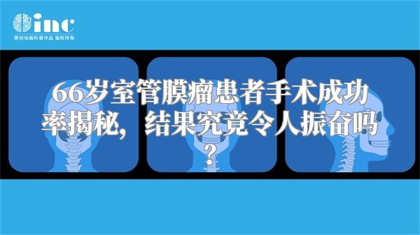 66岁室管膜瘤患者手术成功率揭秘，结果究竟令人振奋吗？
