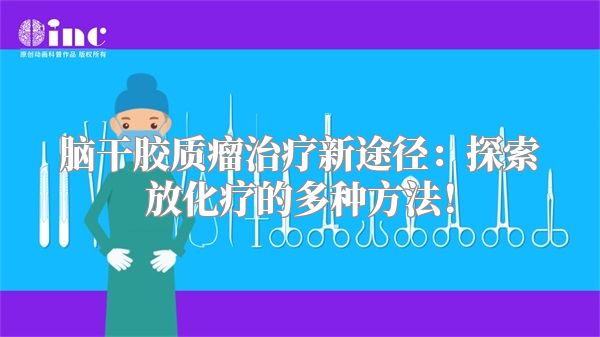 脑干胶质瘤治疗新途径：探索放化疗的多种方法！