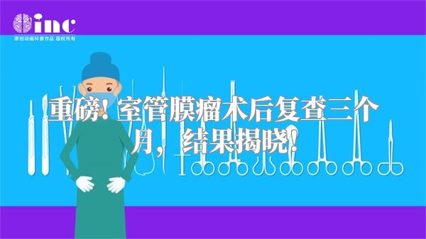 重磅! 室管膜瘤术后复查三个月，结果揭晓！
