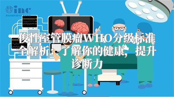 俊性室管膜瘤WHO分级标准全解析：了解你的健康，提升诊断力