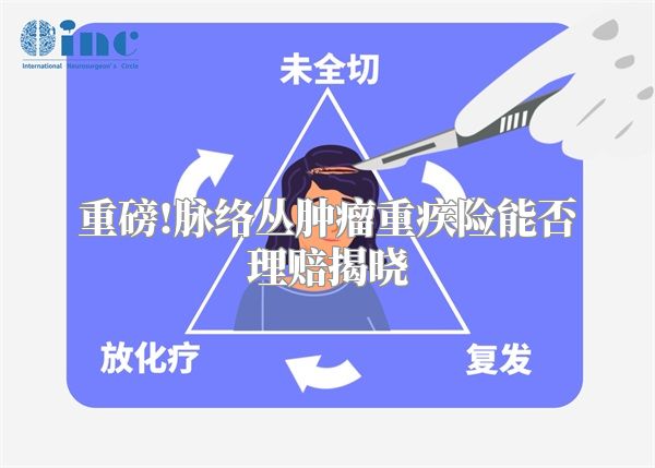 重磅!脉络丛肿瘤重疾险能否理赔揭晓