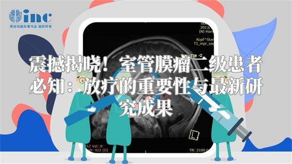 震撼揭晓！室管膜瘤二级患者必知：放疗的重要性与最新研究成果