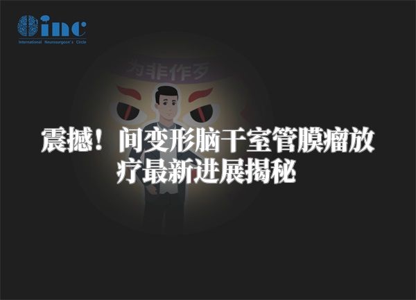 震撼！间变形脑干室管膜瘤放疗最新进展揭秘