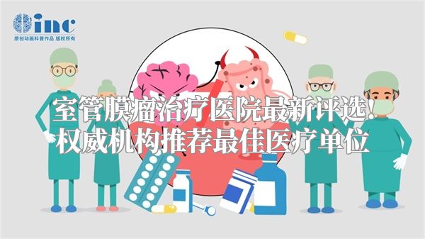 室管膜瘤治疗医院最新评选!权威机构推荐最佳医疗单位