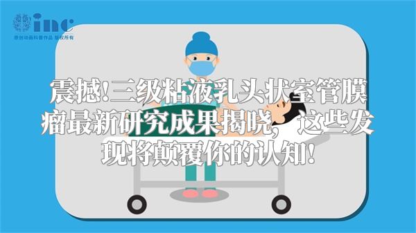震撼!三级粘液乳头状室管膜瘤最新研究成果揭晓，这些发现将颠覆你的认知!