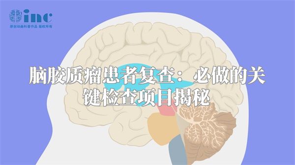 脑胶质瘤患者复查：必做的关键检查项目揭秘
