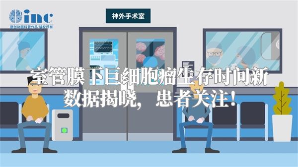 室管膜下巨细胞瘤生存时间新数据揭晓，患者关注！