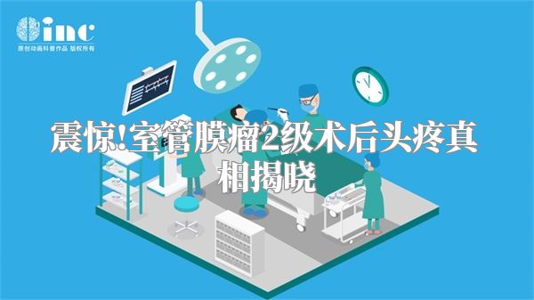 震惊!室管膜瘤2级术后头疼真相揭晓