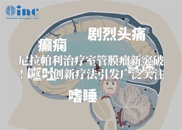 尼拉帕利治疗室管膜瘤新突破！这一创新疗法引发广泛关注